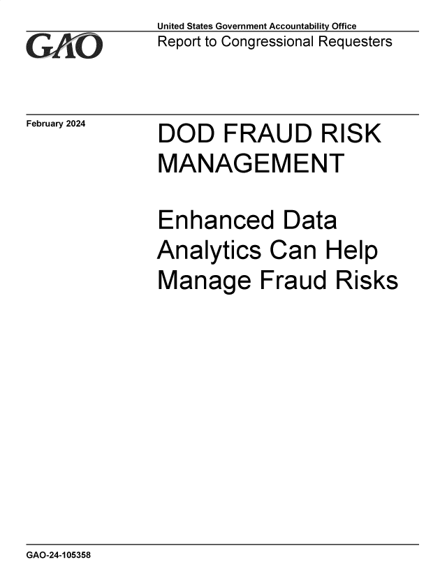 handle is hein.gao/gaopya0001 and id is 1 raw text is: United States Government Accountability Office
Report to Congressional Requesters


February 2024


DOD FRAUD RISK


DOD FRAUD RISK
MANAGEMENT

Enhanced Data


Analytics


Ca


n Help


Manage Fraud Risks


GAO-24-105358


