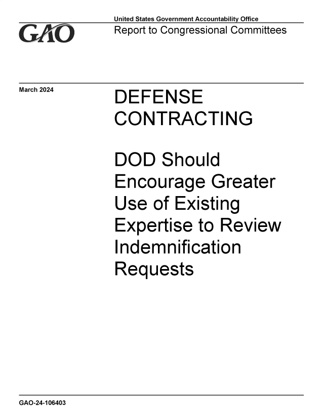handle is hein.gao/gaopzi0001 and id is 1 raw text is: United States Government Accountability Office
Report to Congressional Committees


March 2024


DEFENSE


CONTRACTING


DOD


S


hould


Encourage Greater
Use  of  Existing
Expertise   to Review


I


ndemnification


Requests


GAO-24-106403



