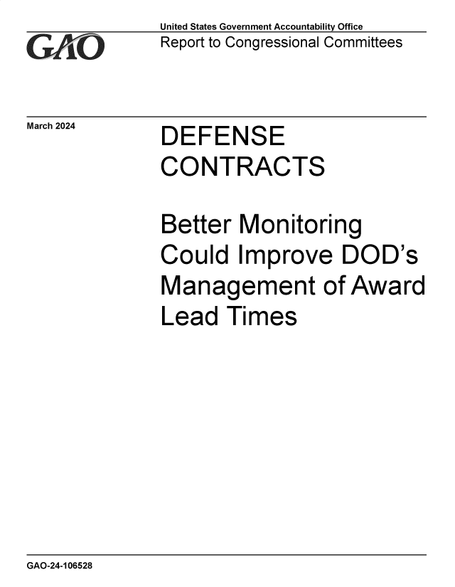 handle is hein.gao/gaoqag0001 and id is 1 raw text is: United States Government Accountability Office
Report to Congressional Committees


March 2024


DEFENSE


CONTRACTS

Better  Monitoring
Could   Improve   DOD's
Management of Award
Lead   Times


GAO-24-106528


