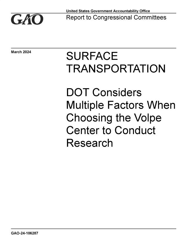 handle is hein.gao/gaoqai0001 and id is 1 raw text is: United States Government Accountability Office
Report to Congressional Committees


March 2024


SURFACE
TRANSPORTATION


DOT   Considers
Multiple  Factors  When
Choosing the Volpe
Center   to Conduct
Research


GAO-24-106287


