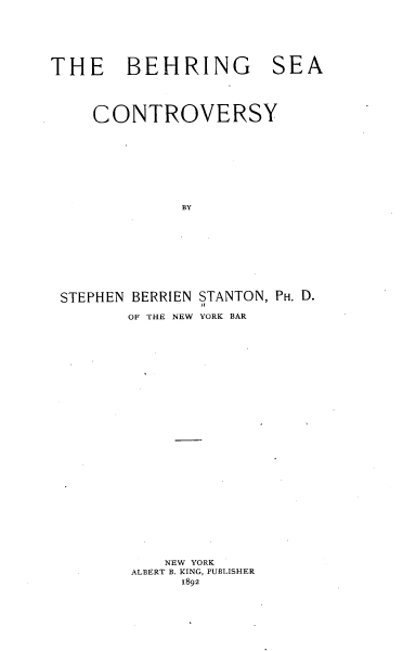 handle is hein.hoil/behseco0001 and id is 1 raw text is: 







THE BEHRING SEA





    CONTROVERSY










              BY











 STEPHEN BERRIEN STANTON, PH. D.

        OF THE NEW YORK BAR


   NEW YORK
ALBERT B. KING, PUBLISHER
     1892


