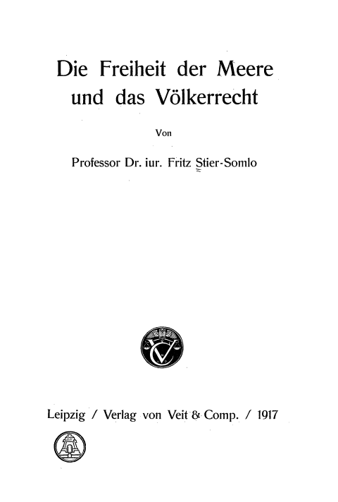 handle is hein.hoil/dfmdv0001 and id is 1 raw text is: Die Freiheit der

Meere

und das V6lkerrecht
Von
Professor Dr. iur. Fritz Stier-Somlo

Leipzig / Verlag von Veit -& Comp. / 1917


