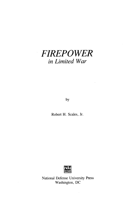 handle is hein.hoil/frpwrlw0001 and id is 1 raw text is: 












FIREPOWER
   in Limited  War








          by


    Robert H. Scales, Jr.


National Defense University Press
      Washington, DC


