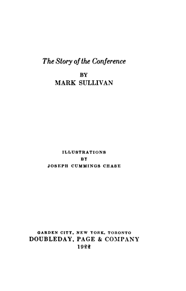handle is hein.hoil/gawsc0001 and id is 1 raw text is: 









The Story of the Conference

          BY
   MARK   SULLIVAN


    ILLUSTRATIONS
         BY
JOSEPH CUMMINGS CHASE


  GARDEN CITY, NEW YORK, TORONTO
DOUBLEDAY,   PAGE & COMPANY
             1992


