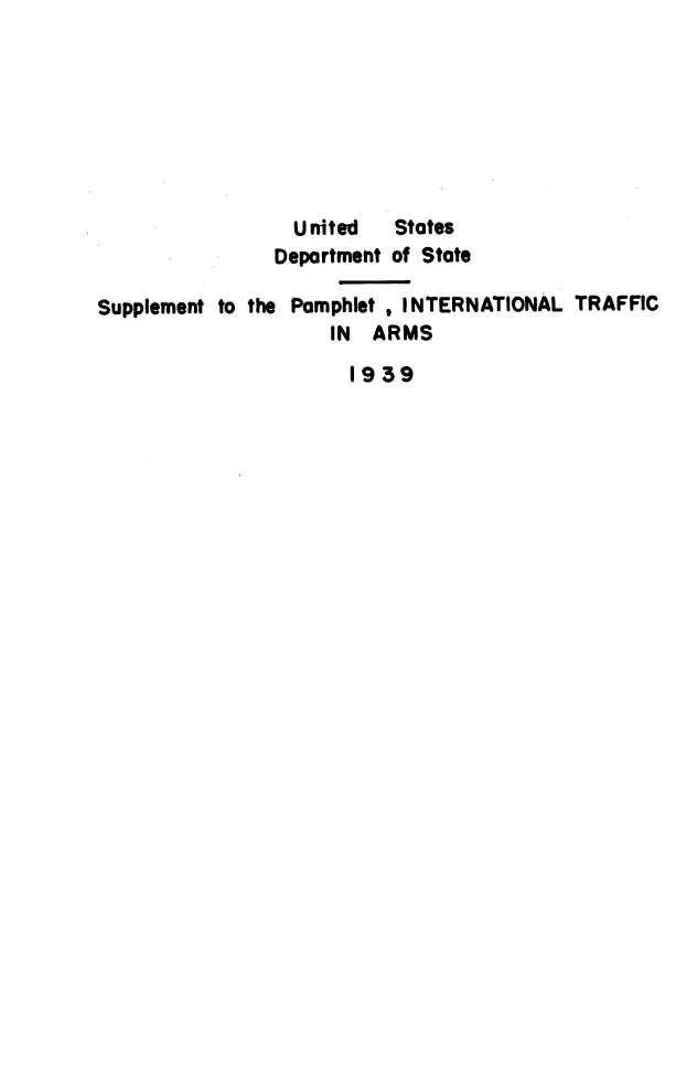 handle is hein.hoil/italr1939 and id is 1 raw text is: 








                 United   States
                 Department of State

Supplement to the Pamphlet , INTERNATIONAL TRAFFIC
                     IN ARMS

                     1939


