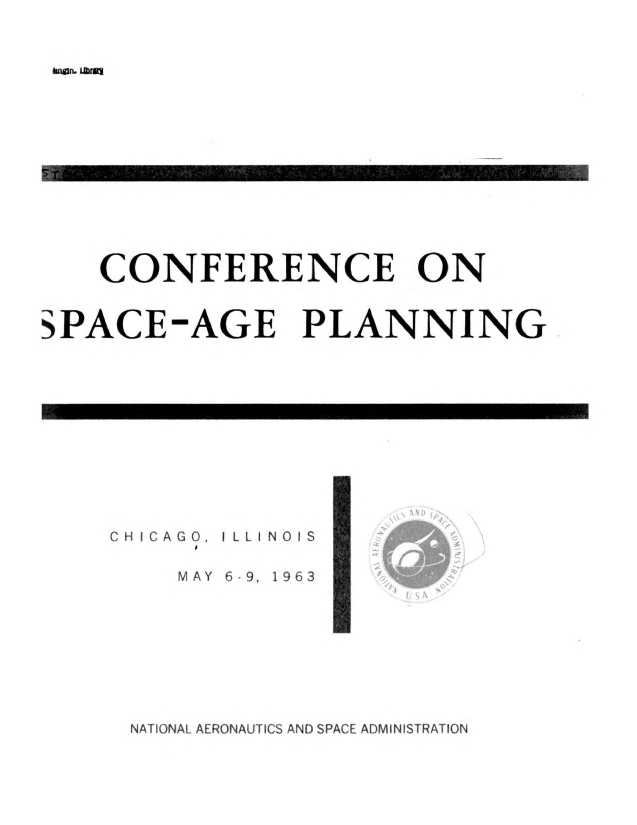 handle is hein.hoil/pronatcp1963 and id is 1 raw text is: 



bgn. LIbrft


    CONFERENCE ON



SPACE-AGE PLANNING


CH ICAGO,


I LLINOIS


~>,


MAY 6-9, 1963


NATIONAL AERONAUTICS AND SPACE ADMINISTRATION


