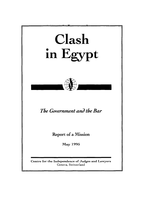 handle is hein.icj/claegy0001 and id is 1 raw text is: Clash
in Egypt
The Government and the Bar
Report of a Mission
May 1995
Centre for the Independence of Judges and Lawyers
Geneva, Switzerland


