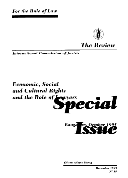 handle is hein.icj/icjrev0055 and id is 1 raw text is: For the Rule of Law

The Review
International Commission of Jurists
Economic, Social
and Cultural Rights
and the Role o           ers
Bang    eOctober 1995
Editor: Adama Dieng
December 1995
N* 55


