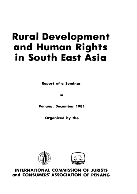 handle is hein.icj/rudseas0001 and id is 1 raw text is: 




Rural Development
and Human Rights
in South East Asia


        Report of a Seminar

             in
        Penang, December 1981

        Organized by the







 INTERNATIONAL COMMISSION OF JURITS
and CONSUMERS' ASSOCIATION OF PENANG


