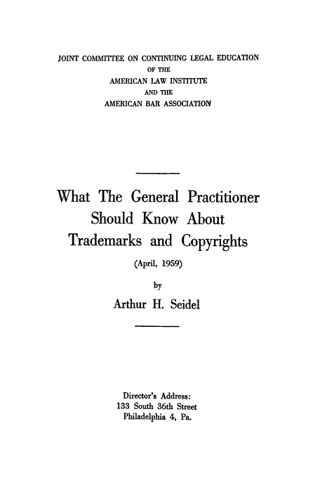 handle is hein.intprop/genprac0001 and id is 1 raw text is: JOINT COMMITTEE ON CONTINUING LEGAL EDUCATION
OF THE
AMERICAN LAW INSTITUTE
AND THE
AMERICAN BAR ASSOCIATION
What The General Practitioner
Should Know About
Trademarks and Copyrights
(April, 1959)
by
Arthur H. Seidel
Director's Address:
133 South 36th Street
Philadelphia 4, Pa.



