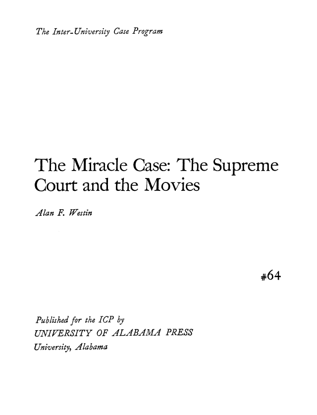 handle is hein.intprop/mircspm0001 and id is 1 raw text is: 

The Inter-University Case Program


The   Miracle Case: The Supreme

Court   and   the  Movies


Alan F.


Westin


#64


Published for the ICP by
UNIVERSITY OF ALABAMA  PRESS


University, Alabama



