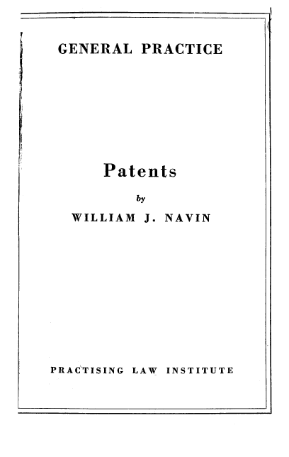 handle is hein.intprop/patens0001 and id is 1 raw text is: 


GENERAL PRACTICE









     Patents

         by


WILLIAM


J. NAVIN


LAW INSTITUTE


PR A C'-T IS ING


