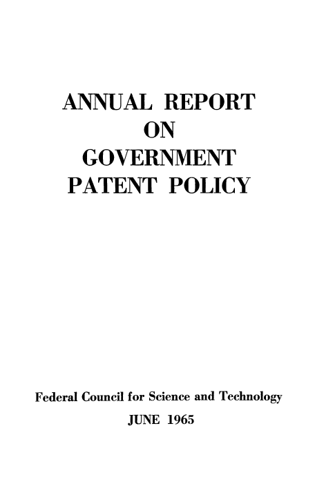 handle is hein.intprop/regvtpatp0001 and id is 1 raw text is: 


   ANNUAL REPORT
           ON
     GOVERNMENT
   PATENT POLICY







Federal Council for Science and Technology
         JUNE 1965


