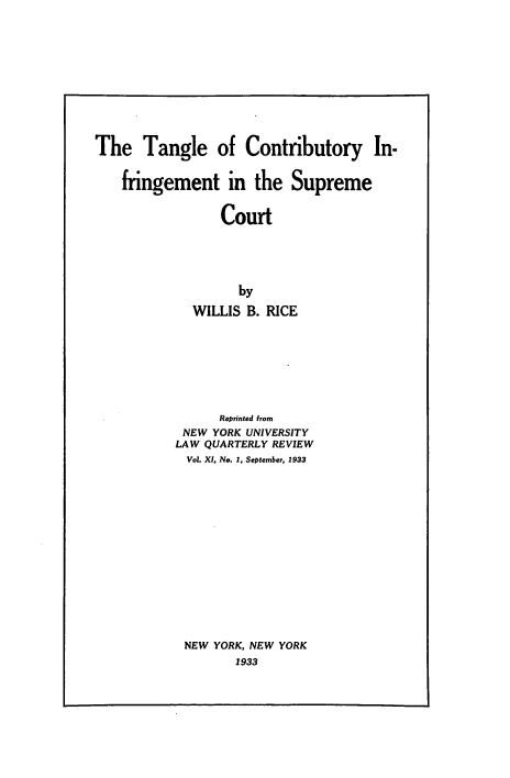 handle is hein.intprop/tcifng0001 and id is 1 raw text is: The Tangle of Contributory In-
fringement in the Supreme
Court
by
WILLIS B. RICE

Reprinted from
NEW YORK UNIVERSITY
LAW QUARTERLY REVIEW
VoL XI, No. 1, September, 1933
NEW YORK, NEW YORK
1933


