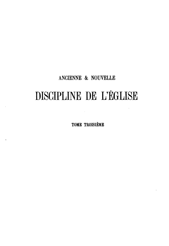 handle is hein.intyb/andle0003 and id is 1 raw text is: 










ANCIENNE


& NOUVELLE


DISCIPLINE DE L'EGLISE



           TOME TROISIAME


