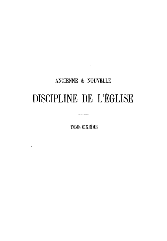handle is hein.intyb/andle0006 and id is 1 raw text is: 











       ANCIENNE & NOUVELLE


DISCIPLINE DE L'EGLISE



           TOME SIX IEME


