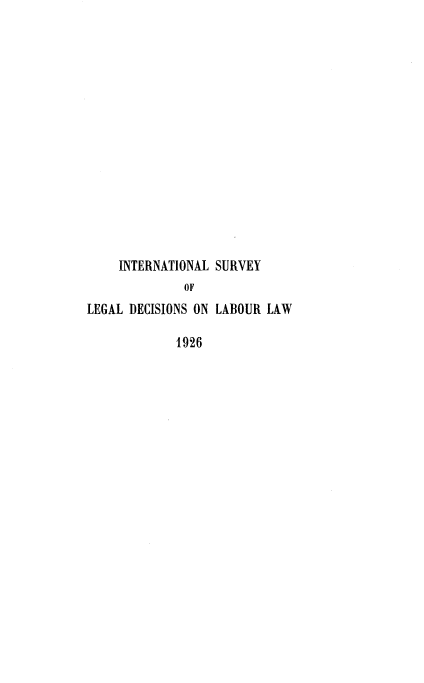 handle is hein.intyb/illrofeilsy1926 and id is 1 raw text is: INTERNATIONAL SURVEY
OF
LEGAL DECISIONS ON LABOUR LAW
1926


