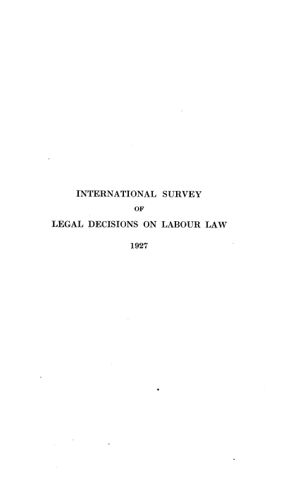 handle is hein.intyb/illrofeilsy1927 and id is 1 raw text is: INTERNATIONAL SURVEY
OF
LEGAL DECISIONS ON LABOUR LAW
1927


