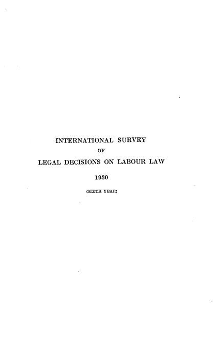 handle is hein.intyb/illrofeilsy1930 and id is 1 raw text is: INTERNATIONAL SURVEY
OF
LEGAL DECISIONS ON LABOUR LAW
1930
(SIXTH YEAR)


