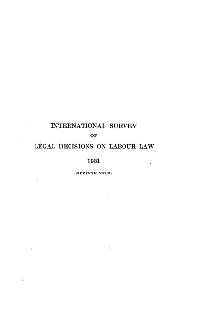 handle is hein.intyb/illrofeilsy1931 and id is 1 raw text is: INTERNATIONAL SURVEY
OF
LEGAL DECISIONS ON LABOUR LAW
1931
(SEVENTH YEAR)


