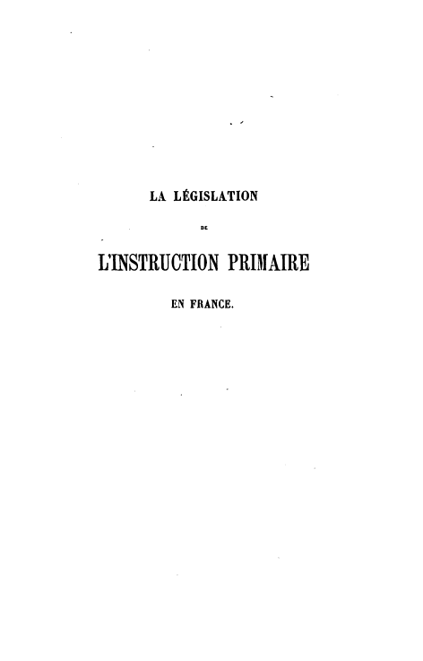 handle is hein.intyb/lldlp0003 and id is 1 raw text is: 












      LA LEGISLATION

            DE


IUINSTRUCTION   PRIMAIRE


EN FRANCE.


