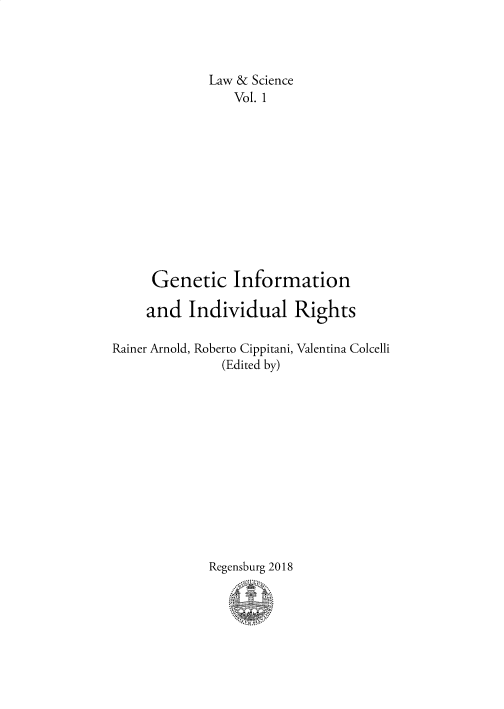handle is hein.intyb/lscibks0001 and id is 1 raw text is: 



             Law & Science
                 Vol. 1












     Genetic Information

     and  Individual Rights

Rainer Arnold, Roberto Cippitani, Valentina Colcelli
               (Edited by)













             Regensburg 2018


