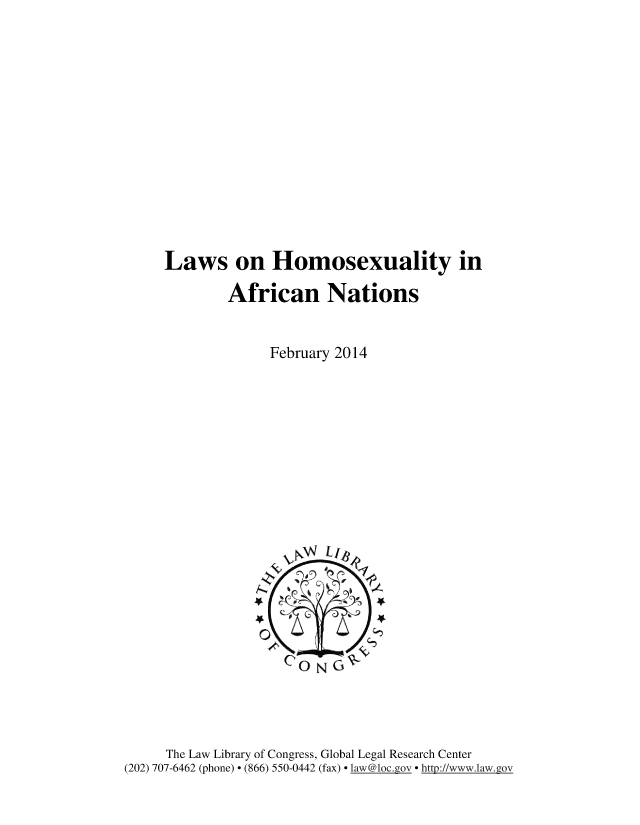 handle is hein.intyb/lwhmsex0001 and id is 1 raw text is: 













Laws on Homosexuality in

        African Nations


             February 2014


     The Law Library of Congress, Global Legal Research Center
(202) 707-6462 (phone)  (866) 550-0442 (fax)  law@loc.ggov  http://www.law.gov



