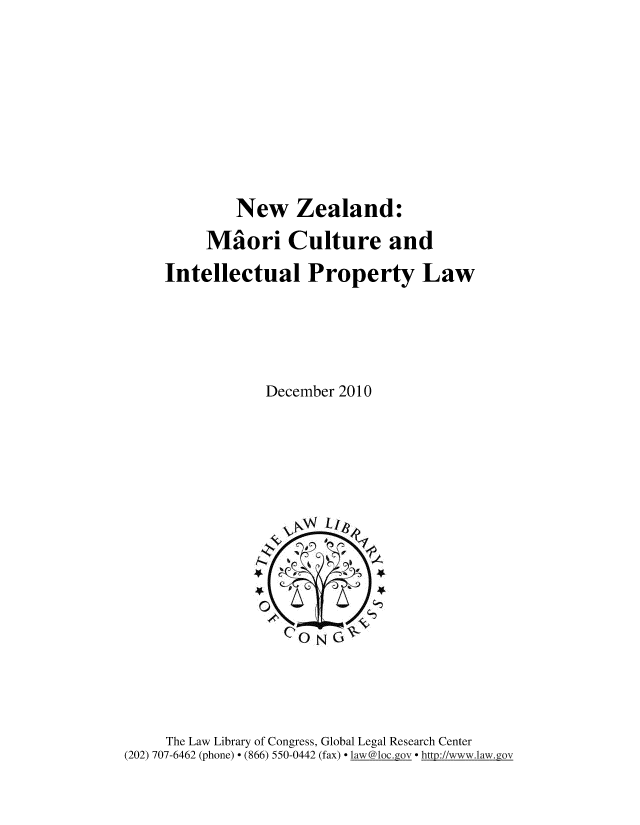 handle is hein.intyb/nwzlndm0001 and id is 1 raw text is: 







        New Zealand:
     Maori Culture and
Intellectual Property Law




            December 2010


     The Law Library of Congress, Global Legal Research Center
(202) 707-6462 (phone) - (866) 550-0442 (fax) - laxw@1oc.gov - http://www.law.gov


