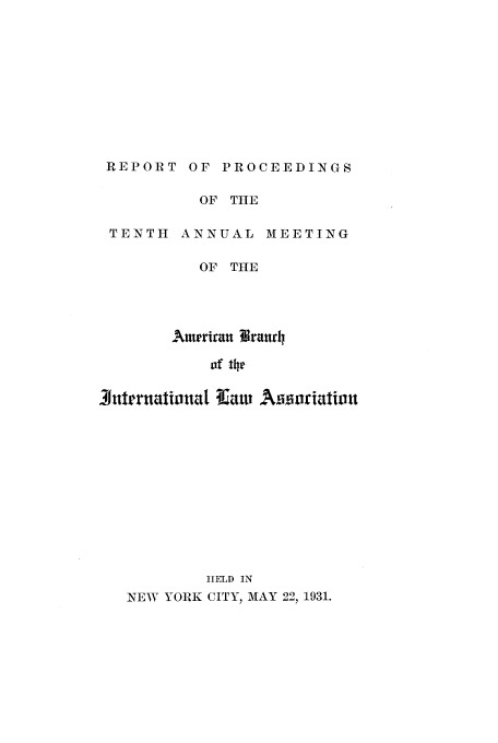 handle is hein.intyb/prcablw1931 and id is 1 raw text is: REPORT OF PROCEEDINGS

OF TIIE

TENTH

ANNUAL MEETING

OF THE
Amriran liraud4
of 1he
3utrruatinat Tif-at    Aiworiatin
HELD IN
NEW YORK CITY, MAY 22  1931.


