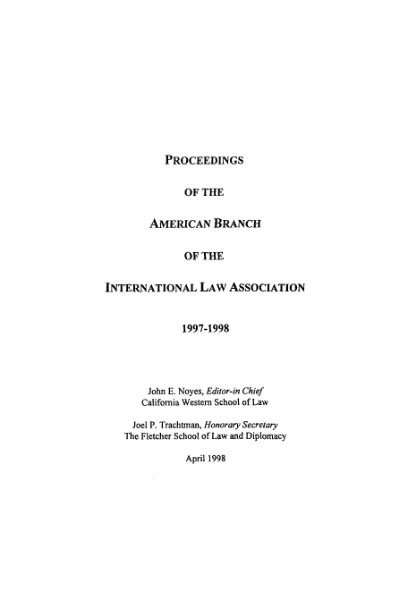 handle is hein.intyb/prcablw1997 and id is 1 raw text is: PROCEEDINGS

OF THE
AMERICAN BRANCH
OF THE
INTERNATIONAL LAW ASSOCIATION
1997-1998
John E. Noyes, Editor-in Chief
California Western School of Law
Joel P. Trachtman, Honorary Secretary
The Fletcher School of Law and Diplomacy

April 1998


