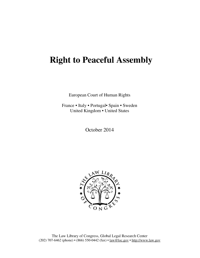 handle is hein.intyb/rghpcfl0001 and id is 1 raw text is: 











Right to Peaceful Assembly






         European Court of Human Rights

     France  Italy  Portugal- Spain  Sweden
         United Kingdom  United States



                October 2014


      The Law Library of Congress, Global Legal Research Center
(202) 707-6462 (phone) - (866) 550-0442 (fax) - 1aw @1oc.g_9v htt://www.law.gov


