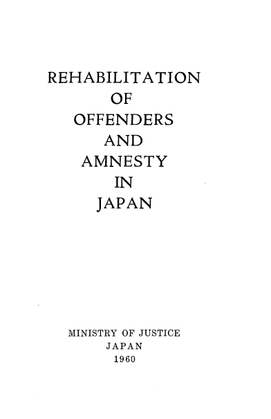 handle is hein.intyb/roaj0001 and id is 1 raw text is: REHABILITATION
OF
OFFENDERS
AND
AMNESTY
IN
JAPAN
MINISTRY OF JUSTICE
JAPAN
1960


