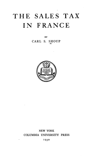 handle is hein.intyb/stxfrnce0001 and id is 1 raw text is: THE SALES TAX

IN FRANCE
BY

CARL S.

SHOUP
to

NEW YORK
COLUMBIA UNIVERSITY PRESS

1930


