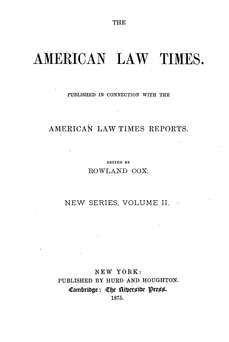 handle is hein.journals/amltoj8 and id is 1 raw text is: THE

AMERICAN LAW           TIMES.
PUBLISHED IN CONNECTION WITH THE
AMERICAN LAW TIMES REPORTS.
EDITED BY
ROWLAND COX.

NEW SERIES, VOLUME II.

PUBLISHED

NEW YORK:
BY HURD AND HOUGHTON.

1875.



