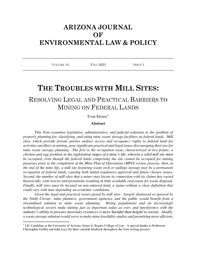 handle is hein.journals/arijel14 and id is 1 raw text is: 





             ARIZONA JOURNAL

                              OF

ENVIRONMENTAL LAW & POLICY


VOLUME  14            FALL 2023               ISSUE 1


        THE TROUBLES WITH MILL SITES:


   RESOLVING LEGAL AND PRACTICAL BARRIERS TO

                    MINING ON FEDERAL LANDS

                                    Evan Klouse*

                                      Abstract

       This Note examines legislative, administrative, and judicial solutions to the problem of
properly planning for, classifying, and siting mine waste storage facilities on federal lands. Mill
sites, which provide private parties surface access and occupancy rights to federal land for
activities ancillary to mining, pose significant practical and legal issues discouraging their use for
mine waste storage planning. The first is the occupation issue, characterized at two points: a
chicken-and-egg problem in the exploration stages of a mine's life, wherein a valid mill site must
be occupied, even though the federal lands comprising the site cannot be occupied for mining
purposes prior to the completion of the Mine Plan of Operations (MPO) review process; then, at
the end of the mine life, a mill site featuring waste rock or tailings storage may be a permanent
occupation of federal lands, causing both initial regulatory approval and future closure issues.
Second, the number of mill sites that a miner may locate in connection with its claims has varied
historically, with stricter interpretations resulting in little available real estate for waste disposal.
Finally, mill sites must be located on non-mineral land, a status without a clear definition that
could vary with time depending on economic conditions.
       Given the legal and practical issues posed by mill sites largely dismissed or ignored by
the Ninth Circuit mine planners, government agencies, and the public would benefit from a
streamlined solution to mine waste planning.  Rising populations and  an increasingly
technological society make mining just as important today as ever, and interference with the
industry's ability to procure necessary resources is more harmful than helpful to society. Ideally,
a waste storage solution would serve to make mine feasibility studies and permitting more efficient,

* J.D. Candidate at the University of Arizona, James E. Rogers College of Law. A special thanks to Professors
Christopher Griffin and John Lacy for their valuable feedback throughout the Note writing process.


