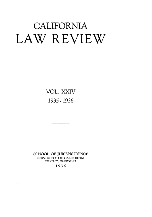 handle is hein.journals/calr24 and id is 1 raw text is: CALIFORNIA
LAW REVIEW
VOL. XXIV
1935- 1936
SCHOOL OF JURISPRUDENCE
UNIVERSITY OF CALIFORNIA
BERKELEY, CALIFORNIA
1936


