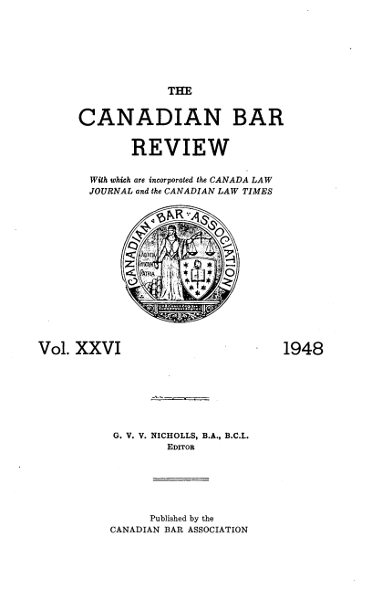 handle is hein.journals/canbarev26 and id is 1 raw text is: 








THE


      CANADIAN BAR


             REVIEW


       With which are incorporated the CANADA LAW
       JOURNAL and the CANADIAN LAW TIMES
















Vol. XXVI                          1948








           G. V. V. NICHOLLS, B.A., B.C.L.
                   EDITOR


      Published by the
CANADIAN BAR ASSOCIATION


