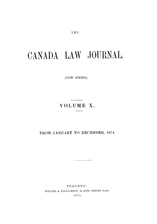 handle is hein.journals/canljtns10 and id is 1 raw text is: T H E

CANADA     LAW     JOURNAL.
(NEW  SIERI ES).

VOLUME

FROM    JANUARY TO DECEMBER, 1874.
TOR ONTO :
WI ,1ANC & W ILLIAMSON, 1  IK1Nfl w'I'IIFET  EA.\t
1874,


