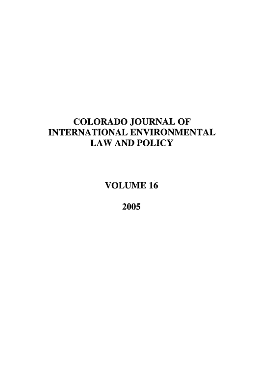 handle is hein.journals/colenvlp16 and id is 1 raw text is: COLORADO JOURNAL OF
INTERNATIONAL ENVIRONMENTAL
LAW AND POLICY
VOLUME 16
2005


