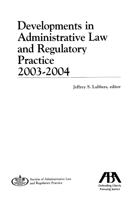 handle is hein.journals/deadlrp6 and id is 1 raw text is: Developments in
Administrative Law
and Regulatory
Practice
2003-2004

Jeffrey S. Lubbers, editor

Section of Administrative Law
AD     A   and Regulatory Practice

Defending Liberty
Pursuing Justice


