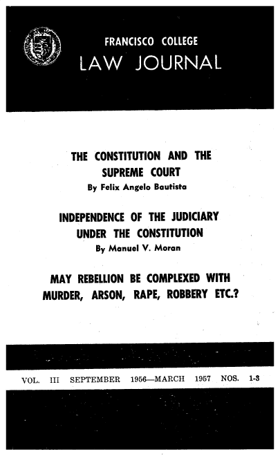 handle is hein.journals/fnscllw3 and id is 1 raw text is: 










     THE  CONSTITUTION AND  THE
           SUPREME  COURT
        By Felix Angelo Bautista

   INDEPENDENCE OF  THE JUDICIARY
      UNDER  THE  CONSTITUTION
          By Manuel V. Moran

 MAY   REBELLION BE COMPLEXED WITH
MURDER,  ARSON,  RAPE, ROBBERY  ETC.?


VOL. III SEPTEMBER  1956-MARCH  1957 NOS. 1-3


