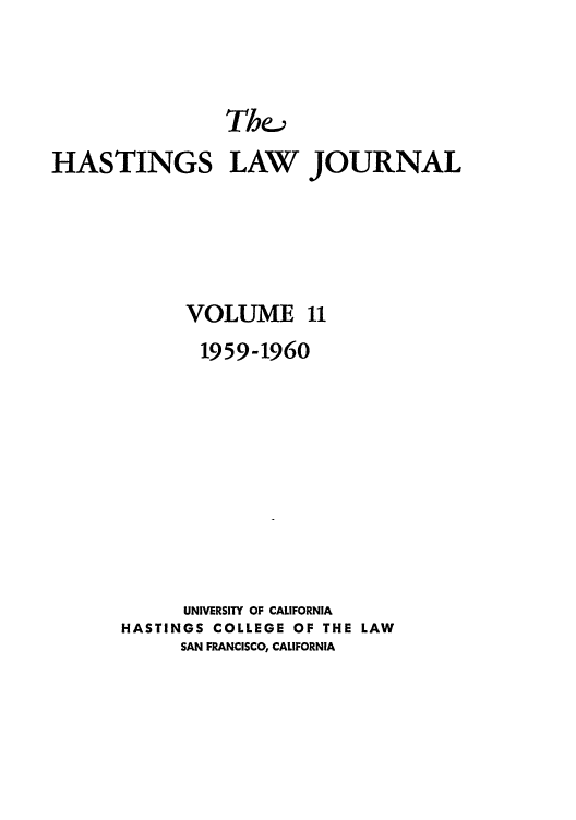 handle is hein.journals/hastlj11 and id is 1 raw text is: Thea
HASTINGS LAW JOURNAL
VOLUME 11
1959-1960
UNIVERSITY OF CALIFORNIA
HASTINGS COLLEGE OF THE LAW
SAN FRANCISCO, CALIFORNIA


