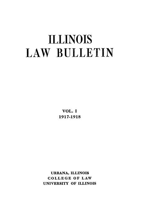 handle is hein.journals/ilb1 and id is 1 raw text is: ILLINOIS
LAW BULLETIN
VOL. I
1917-1918
URBANA, ILLINOIS
COLLEGE OF LAW
UNIVERSITY OF ILLINOIS


