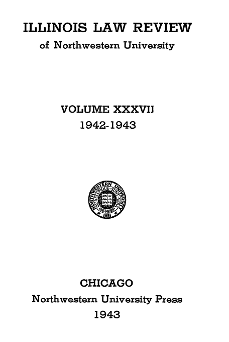handle is hein.journals/illlr37 and id is 1 raw text is: ILLINOIS LAW REVIEW
of Northwestern University
VOLUME XXXVII
1942-1943
CHICAGO
Northwestern University Press
1943


