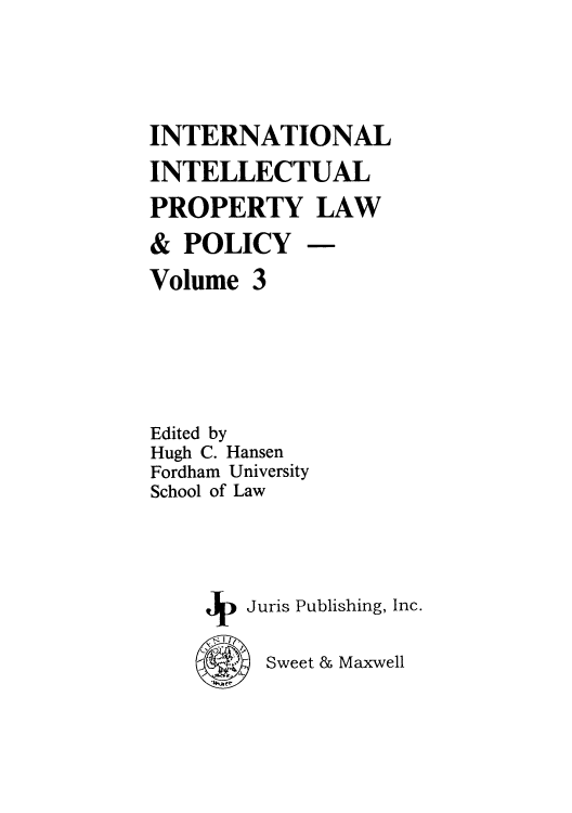 handle is hein.journals/inteproy3 and id is 1 raw text is: INTERNATIONAL
INTELLECTUAL
PROPERTY LAW
& POLICY -
Volume 3
Edited by
Hugh C. Hansen
Fordham University
School of Law
J  Juris Publishing, Inc.
Sweet & Maxwell



