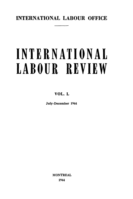 handle is hein.journals/intlr50 and id is 1 raw text is: INTERNATIONAL LABOUR OFFICE

INTERNATIONAL
LABOUR REVIEW
VOL. L
July-December 1944

MONTREAL
1944


