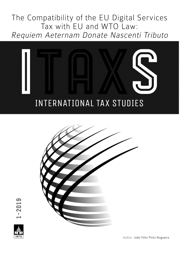handle is hein.journals/itnltxs2019 and id is 1 raw text is: 
The  Compatibility  of the EU  Digital


Tax with  EU  and


WTO   Law:


Requiem   Aete


rnam


Donate


Nascenti  Tributo


CV


Author: Joao Felix Pinto Nogueira


Services


IBD


