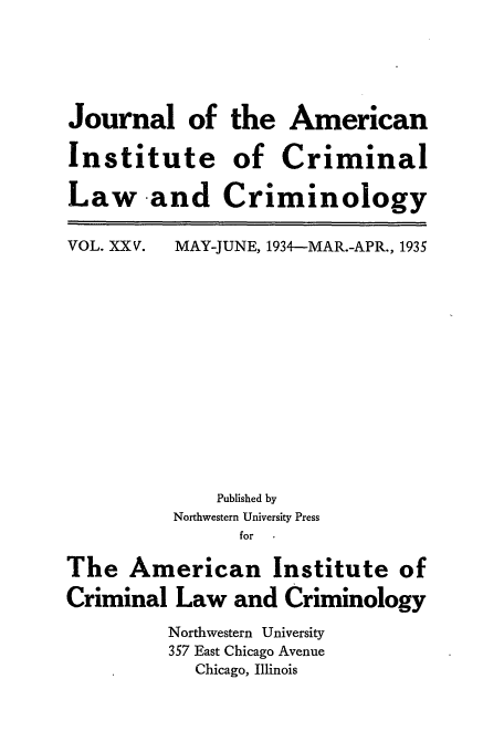 handle is hein.journals/jclc25 and id is 1 raw text is: Journal of
Institute
Law -and

the American
of Criminal
Criminology

VOL. XXV.

MAY-JUNE, 1934-MAR.-APR., 1935

Published by
Northwestern University Press
for
The American Institute of
Criminal Law and Criminology
Northwestern University
357 East Chicago Avenue
Chicago, Illinois



