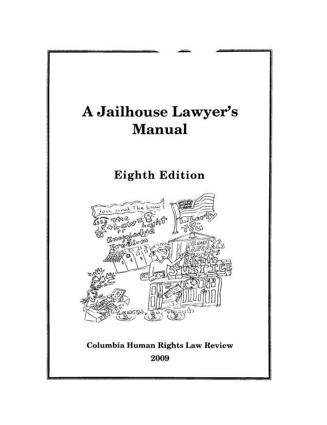 handle is hein.journals/jllwman14 and id is 1 raw text is: 







A Jailhouse Lawyer's
        Manual


     Eighth Edition


Columbia Human Rights Law Review
          2009



