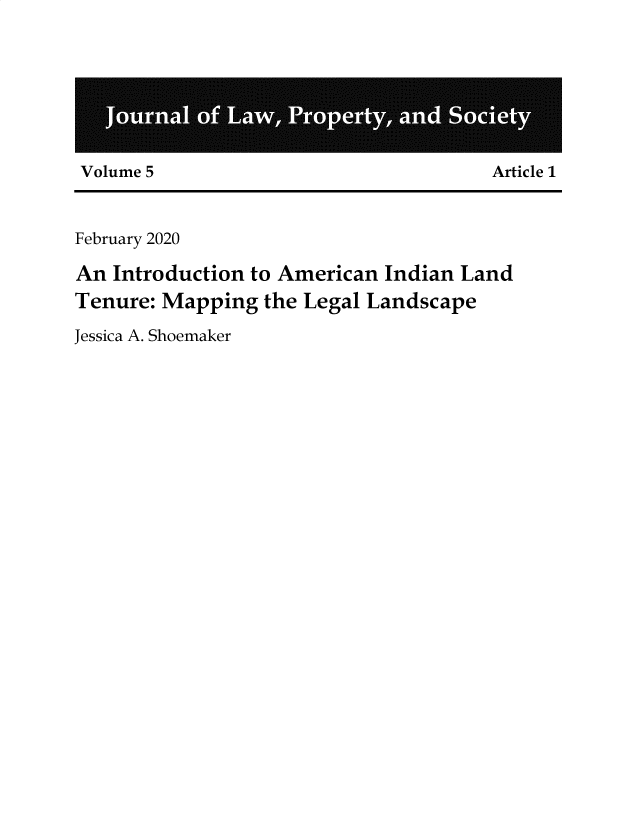 handle is hein.journals/jlpros5 and id is 1 raw text is: 








Volume 5                               Article 1


February 2020

An  Introduction to American Indian Land
Tenure: Mapping   the Legal Landscape

Jessica A. Shoemaker



